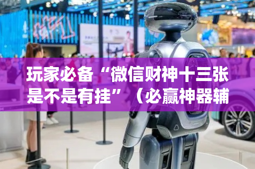 玩家必备“微信财神十三张是不是有挂”（必赢神器辅助器)