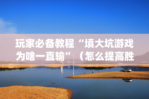 玩家必备教程“填大坑游戏为啥一直输”（怎么提高胜率)
