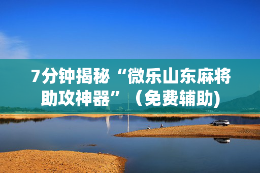 7分钟揭秘“微乐山东麻将助攻神器”（免费辅助)