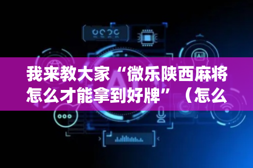 我来教大家“微乐陕西麻将怎么才能拿到好牌”（怎么设置才能赢)