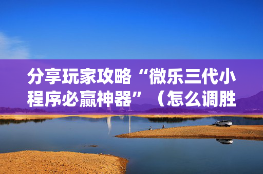 分享玩家攻略“微乐三代小程序必赢神器”（怎么调胜率)