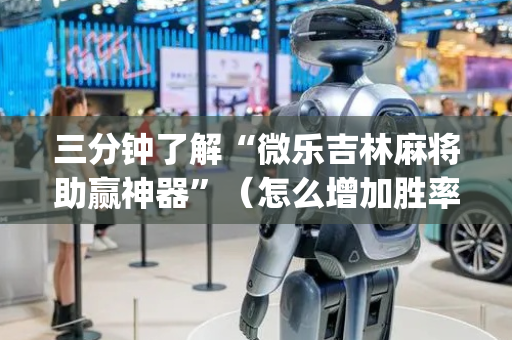 三分钟了解“微乐吉林麻将助赢神器”（怎么增加胜率)
