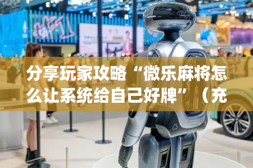 分享玩家攻略“微乐麻将怎么让系统给自己好牌”（充值会提高胜率么)
