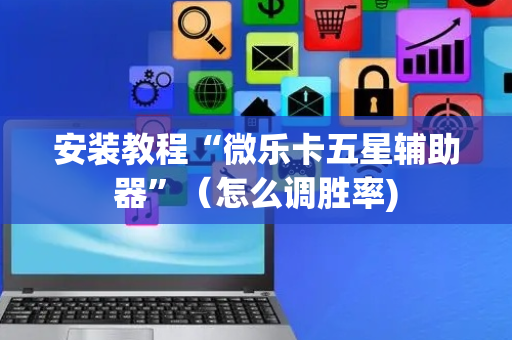 安装教程“微乐卡五星辅助器”（怎么调胜率)