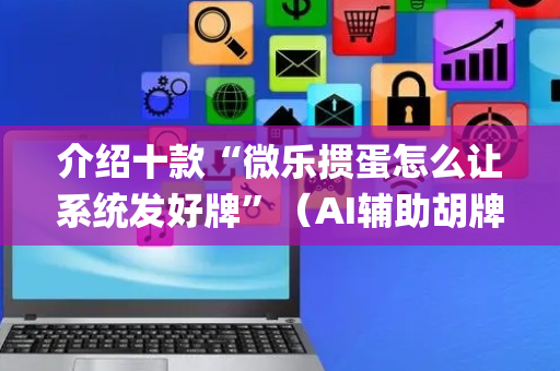 介绍十款“微乐掼蛋怎么让系统发好牌”（AI辅助胡牌规则)