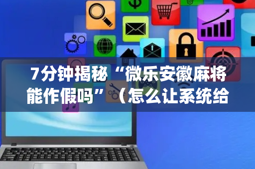 7分钟揭秘“微乐安徽麻将能作假吗”（怎么让系统给你发好牌)
