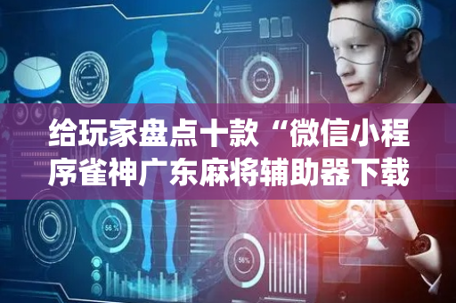 给玩家盘点十款“微信小程序雀神广东麻将辅助器下载”（开挂辅助脚本)