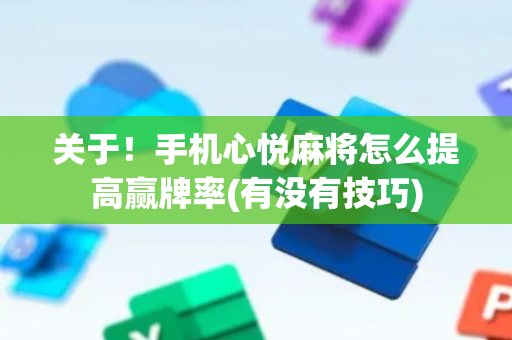 关于！手机心悦麻将怎么提高赢牌率(有没有技巧)