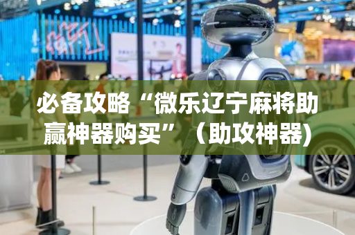 必备攻略“微乐辽宁麻将助赢神器购买”（助攻神器)