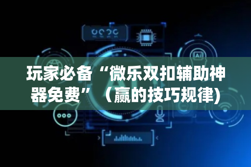 玩家必备“微乐双扣辅助神器免费”（赢的技巧规律)