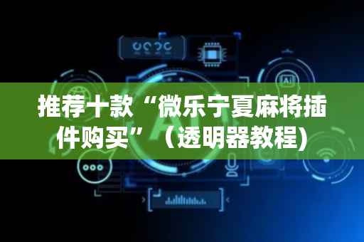 推荐十款“微乐宁夏麻将插件购买”（透明器教程)