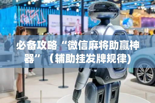 必备攻略“微信麻将助赢神器”（辅助挂发牌规律)