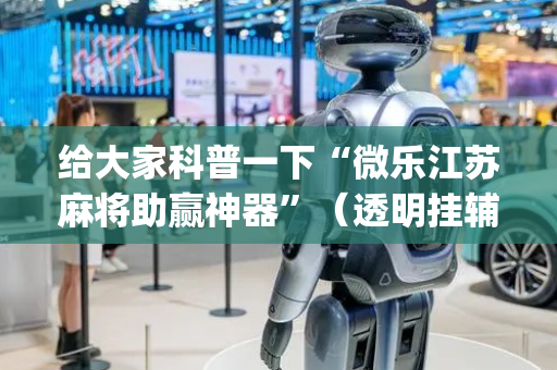 给大家科普一下“微乐江苏麻将助赢神器”（透明挂辅助器)