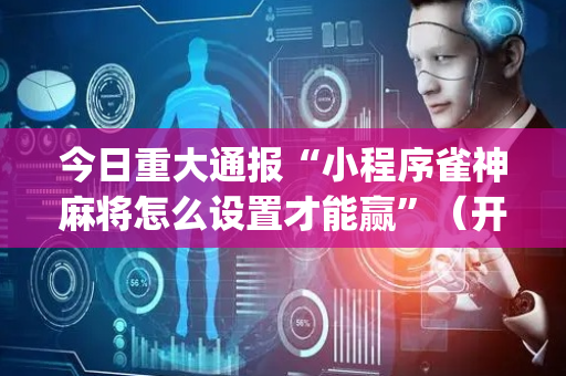 今日重大通报“小程序雀神麻将怎么设置才能赢”（开挂辅助插件)