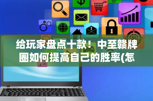 给玩家盘点十款！中至赣牌圈如何提高自己的胜率(怎么能调好牌)