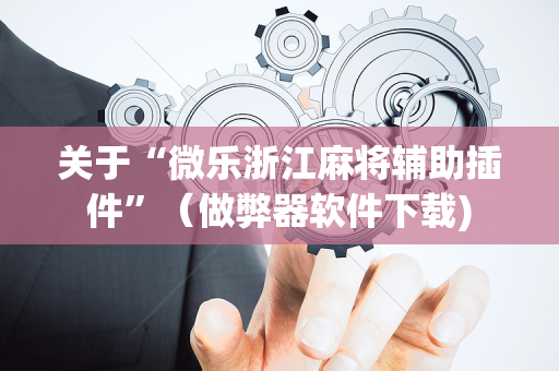 关于“微乐浙江麻将辅助插件”（做弊器软件下载)