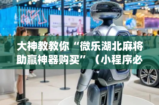大神教教你“微乐湖北麻将助赢神器购买”（小程序必赢神器)