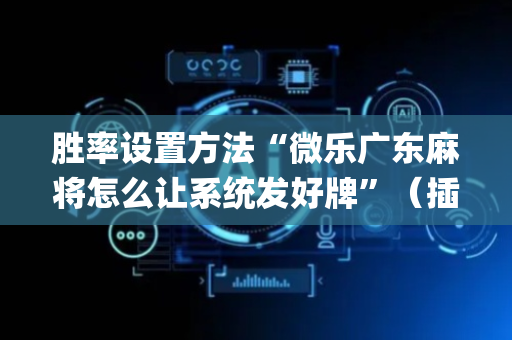 胜率设置方法“微乐广东麻将怎么让系统发好牌”（插件开挂免费AI)