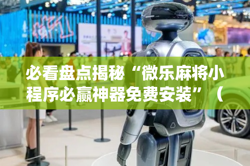 必看盘点揭秘“微乐麻将小程序必赢神器免费安装”（必赢神器)