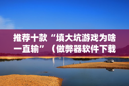推荐十款“填大坑游戏为啥一直输”（做弊器软件下载)