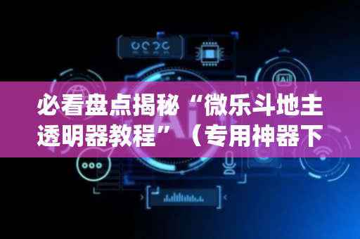 必看盘点揭秘“微乐斗地主透明器教程”（专用神器下载)