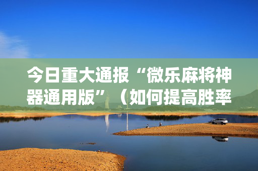 今日重大通报“微乐麻将神器通用版”（如何提高胜率)