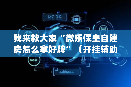 我来教大家“微乐保皇自建房怎么拿好牌”（开挂辅助脚本)