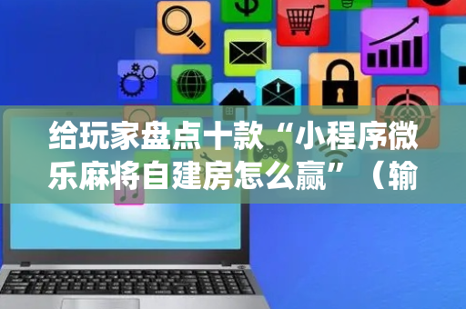 给玩家盘点十款“小程序微乐麻将自建房怎么赢”（输赢跟id号有关系吗)