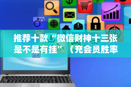 推荐十款“微信财神十三张是不是有挂”（充会员胜率高)