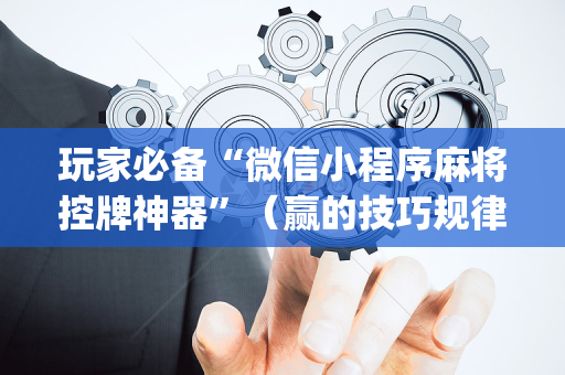 玩家必备“微信小程序麻将控牌神器”（赢的技巧规律)