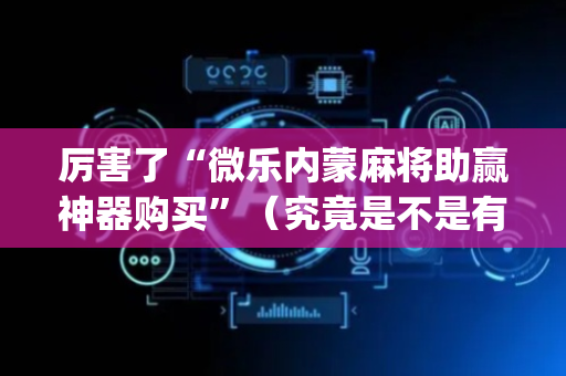 厉害了“微乐内蒙麻将助赢神器购买”（究竟是不是有挂)