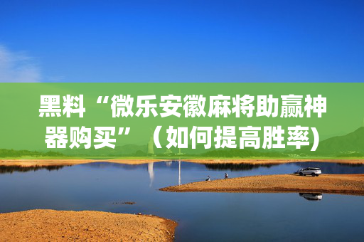 黑料“微乐安徽麻将助赢神器购买”（如何提高胜率)