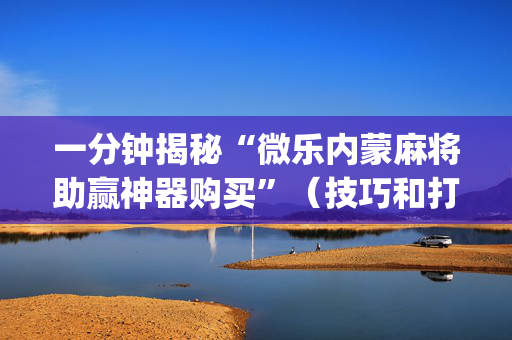 一分钟揭秘“微乐内蒙麻将助赢神器购买”（技巧和打好牌方法)