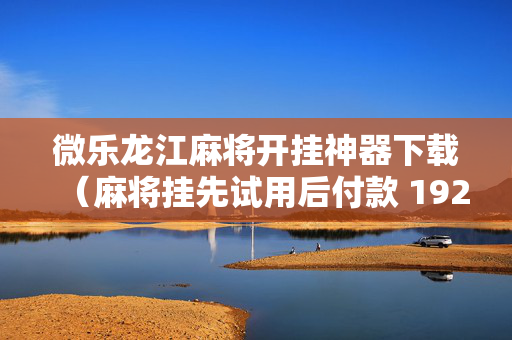 微乐龙江麻将开挂神器下载（麻将挂先试用后付款 19216801）