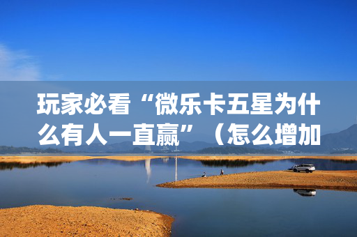 玩家必看“微乐卡五星为什么有人一直赢”（怎么增加胜率)
