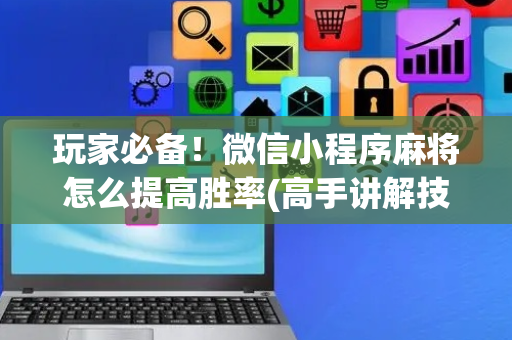 玩家必备！微信小程序麻将怎么提高胜率(高手讲解技术)
