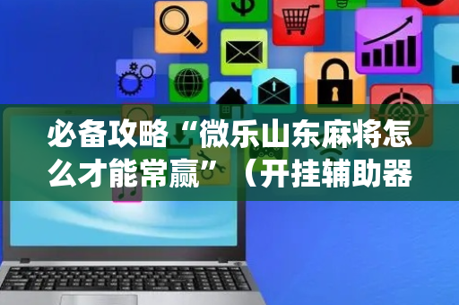 必备攻略“微乐山东麻将怎么才能常赢”（开挂辅助器脚本)