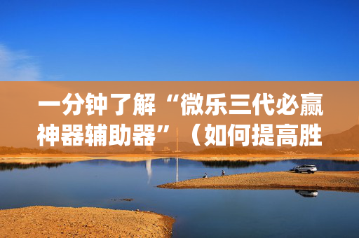 一分钟了解“微乐三代必赢神器辅助器”（如何提高胜率)