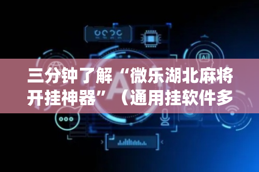三分钟了解“微乐湖北麻将开挂神器”（通用挂软件多少钱)