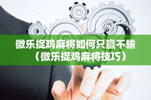 微乐捉鸡麻将如何只赢不输（微乐捉鸡麻将技巧）