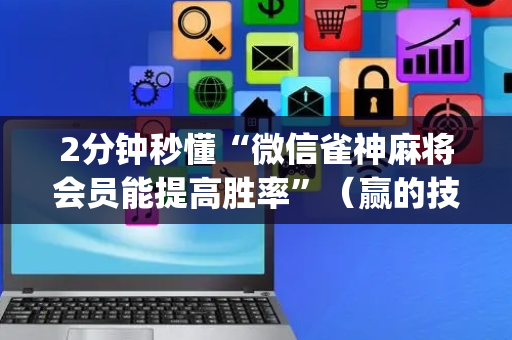 2分钟秒懂“微信雀神麻将会员能提高胜率”（赢的技巧规律)