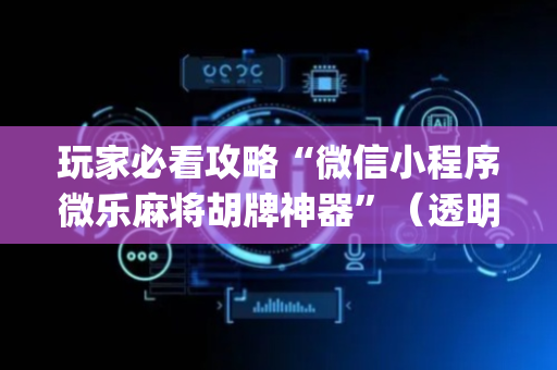 玩家必看攻略“微信小程序微乐麻将胡牌神器”（透明器教程)