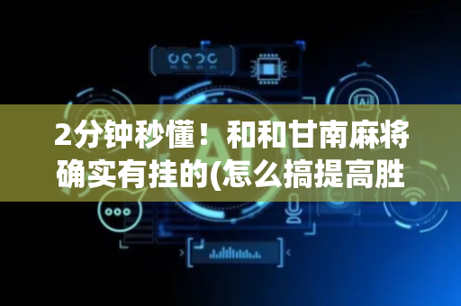 2分钟秒懂！和和甘南麻将确实有挂的(怎么搞提高胜率)