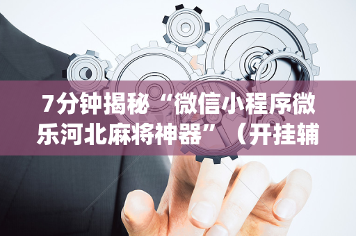 7分钟揭秘“微信小程序微乐河北麻将神器”（开挂辅助插件)