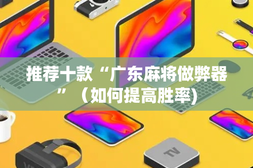 推荐十款“广东麻将做弊器”（如何提高胜率)