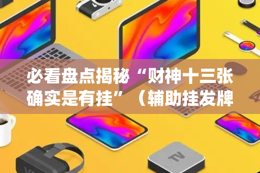 必看盘点揭秘“财神十三张确实是有挂”（辅助挂发牌规律)