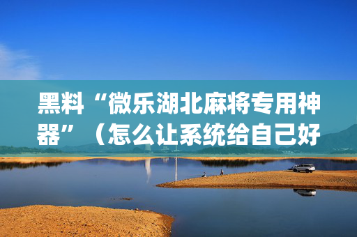 黑料“微乐湖北麻将专用神器”（怎么让系统给自己好牌)