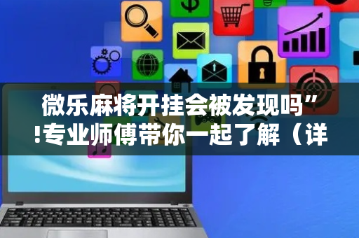 微乐麻将开挂会被发现吗”!专业师傅带你一起了解（详细教程）-抖音