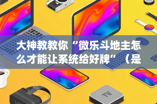 大神教教你“微乐斗地主怎么才能让系统给好牌”（是否能开挂)