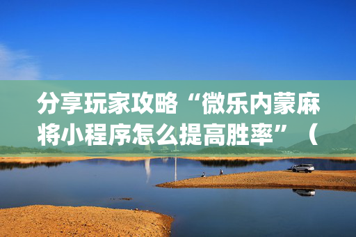分享玩家攻略“微乐内蒙麻将小程序怎么提高胜率”（怎么让系统给你发好牌)